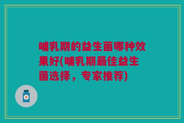 哺乳期的益生菌哪种效果好(哺乳期佳益生菌选择,专家推荐) 哺乳期的益生菌哪种效果好(哺乳期佳益生菌选择,专家推荐)