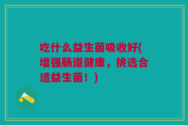 吃什么益生菌吸收好(增强肠道健康,挑选合适益生菌!)