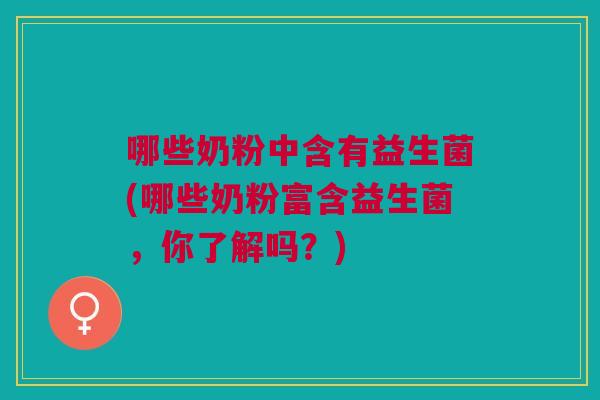 哪些奶粉中含有益生菌(哪些奶粉富含益生菌,你了解吗?)