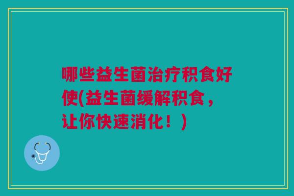 哪些益生菌积食好使(益生菌缓解积食,让你快速消化!) 哪些益生菌积食好使(益生菌缓解积食,让你快速消化!)
