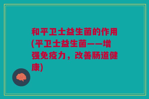 和平卫士益生菌的作用(平卫士益生菌——增强免疫力，改善肠道健康)