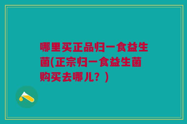 哪里买正品归一食益生菌(正宗归一食益生菌购买去哪儿?) 哪里买正品归一食益生菌(正宗归一食益生菌购买去哪儿?)
