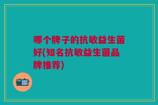 哪个牌子的抗敏益生菌好(知名抗敏益生菌品牌推荐)
