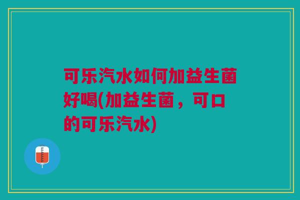 可乐汽水如何加益生菌好喝(加益生菌,可口的可乐汽水)