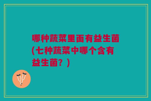 哪种蔬菜里面有益生菌(七种蔬菜中哪个含有益生菌?)