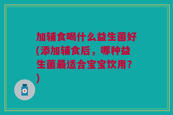加辅食喝什么益生菌好(添加辅食后,哪种益生菌适合宝宝饮用?) 加辅食喝什么益生菌好(添加辅食后,哪种益生菌适合宝宝饮用?)