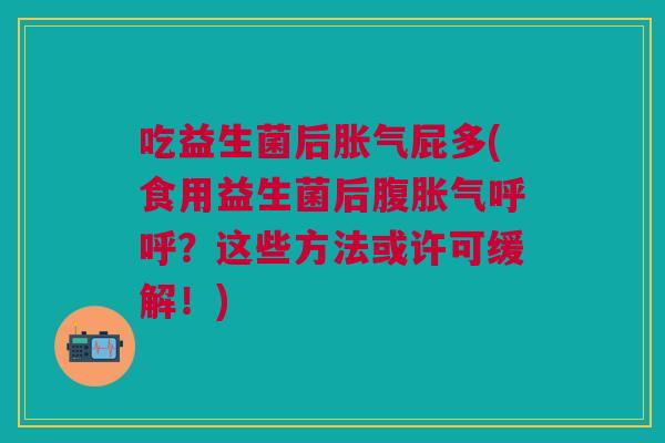吃益生菌后屁多(食用益生菌后腹呼呼?这些方法或许可缓解!) 吃益生菌后屁多(食用益生菌后腹呼呼?这些方法或许可缓解!)