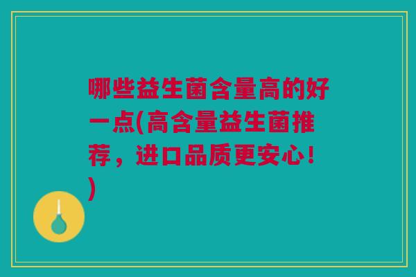 哪些益生菌含量高的好一点(高含量益生菌推荐,进口品质更安心!)
