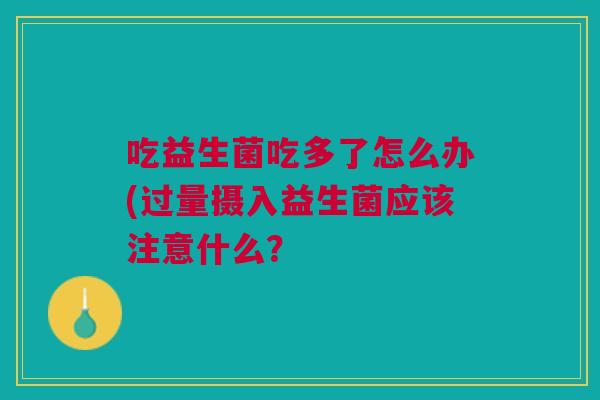 吃益生菌吃多了怎么办(过量摄入益生菌应该注意什么?