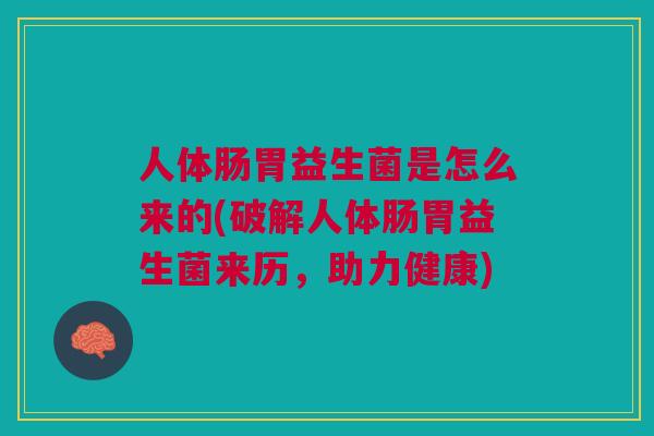 人体肠胃益生菌是怎么来的(破解人体肠胃益生菌来历，助力健康)