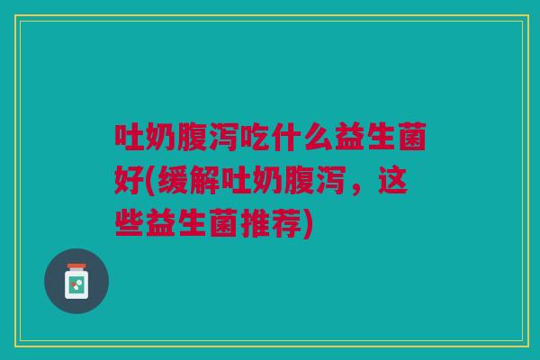 吐奶腹泻吃什么益生菌好(缓解吐奶腹泻,这些益生菌推荐)