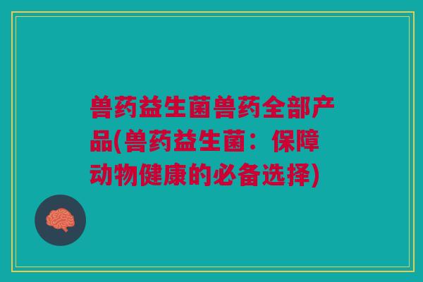 兽药益生菌兽药全部产品(兽药益生菌:保障动物健康的必备选择)