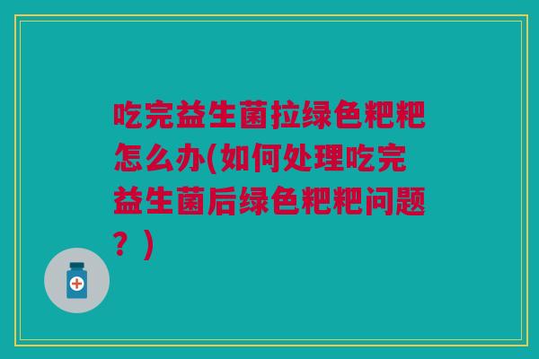 吃完益生菌拉绿色粑粑怎么办(如何处理吃完益生菌后绿色粑粑问题?) 吃完益生菌拉绿色粑粑怎么办(如何处理吃完益生菌后绿色粑粑问题?)