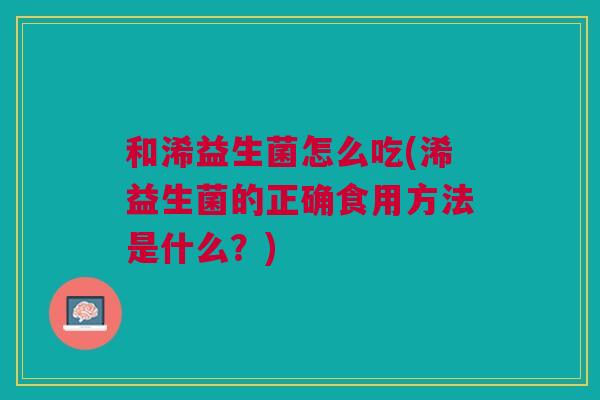 和浠益生菌怎么吃(浠益生菌的正确食用方法是什么?)