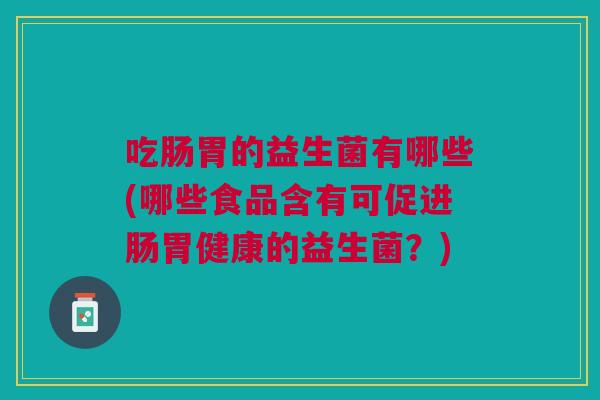 吃肠胃的益生菌有哪些(哪些食品含有可促进肠胃健康的益生菌?)