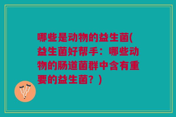 哪些是动物的益生菌(益生菌好帮手:哪些动物的肠道菌群中含有重要的益生菌?)