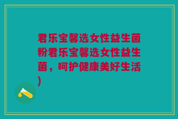 君乐宝馨选女性益生菌粉君乐宝馨选女性益生菌,呵护健康美好生活)