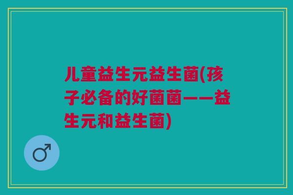 儿童益生元益生菌(孩子必备的好菌菌——益生元和益生菌)