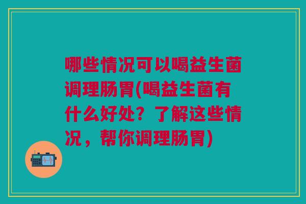 哪些情况可以喝益生菌调理肠胃(喝益生菌有什么好处?了解这些情况,帮你调理肠胃)