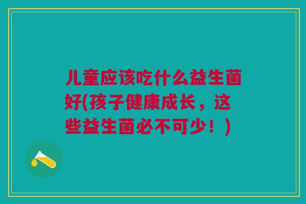 儿童应该吃什么益生菌好(孩子健康成长,这些益生菌必不可少!)