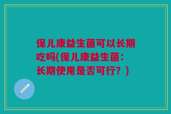 保儿康益生菌可以长期吃吗(保儿康益生菌:长期使用是否可行?)