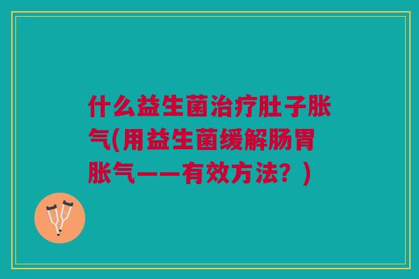 什么益生菌肚子(用益生菌缓解肠胃——有效方法?) 什么益生菌肚子(用益生菌缓解肠胃——有效方法?)