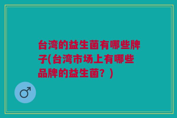 台湾的益生菌有哪些牌子(台湾市场上有哪些品牌的益生菌?)