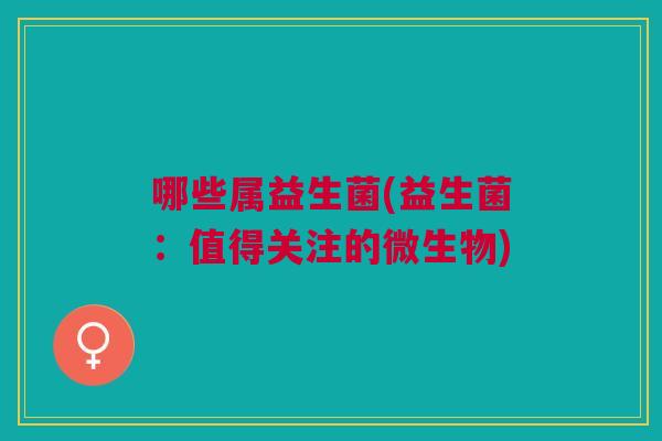 哪些属益生菌(益生菌:值得关注的微生物)