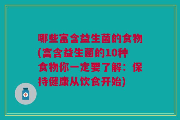哪些富含益生菌的食物(富含益生菌的10种食物你一定要了解:保持健康从饮食开始)