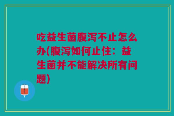 吃益生菌不止怎么办(如何止住:益生菌并不能解决所有问题) 吃益生菌不止怎么办(如何止住:益生菌并不能解决所有问题)