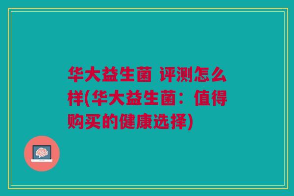 华大益生菌 评测怎么样(华大益生菌:值得购买的健康选择)