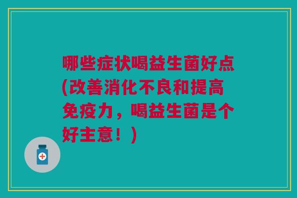 哪些症状喝益生菌好点(改善消化不良和提高免疫力,喝益生菌是个好主意!)
