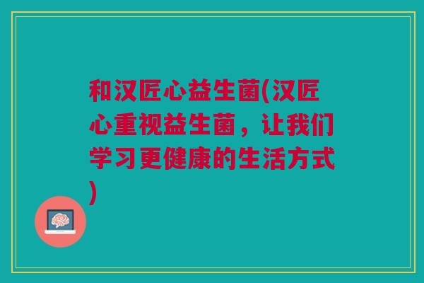 和汉匠心益生菌(汉匠心重视益生菌,让我们学习更健康的生活方式)