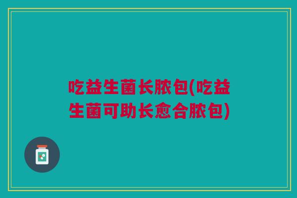 吃益生菌长脓包(吃益生菌可助长愈合脓包) 吃益生菌长脓包(吃益生菌可助长愈合脓包)