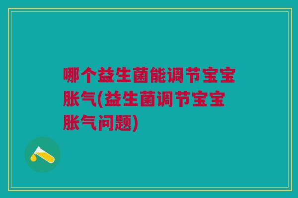 哪个益生菌能调节宝宝胀气(益生菌调节宝宝胀气问题)