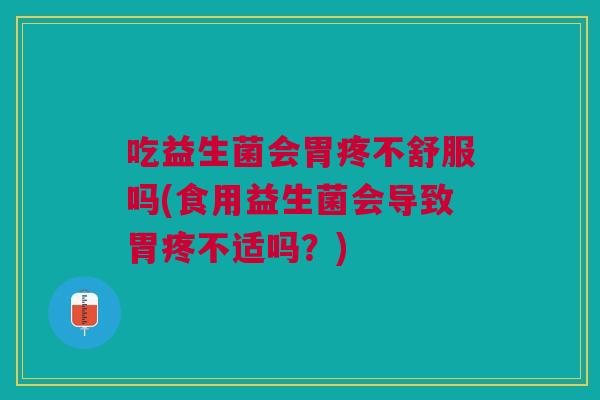 吃益生菌会胃疼不舒服吗(食用益生菌会导致胃疼不适吗?)