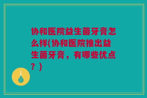 协和医院益生菌牙膏怎么样(协和医院推出益生菌牙膏,有哪些优点?) 协和医院益生菌牙膏怎么样(协和医院推出益生菌牙膏,有哪些优点?)