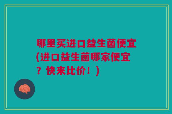 哪里买进口益生菌便宜(进口益生菌哪家便宜?快来比价!)