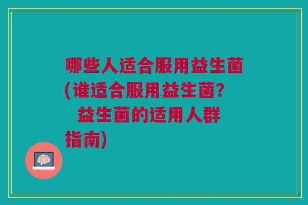 哪些人适合服用益生菌(谁适合服用益生菌? 益生菌的适用人群指南)