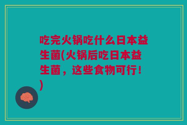 吃完火锅吃什么日本益生菌(火锅后吃日本益生菌,这些食物可行!)