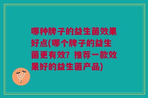哪种牌子的益生菌效果好点(哪个牌子的益生菌更有效?推荐一款效果好的益生菌产品) 哪种牌子的益生菌效果好点(哪个牌子的益生菌更有效?推荐一款效果好的益生菌产品)