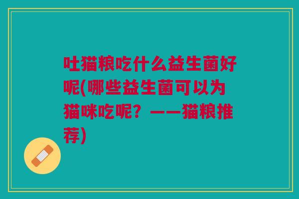 吐猫粮吃什么益生菌好呢(哪些益生菌可以为猫咪吃呢?——猫粮推荐)