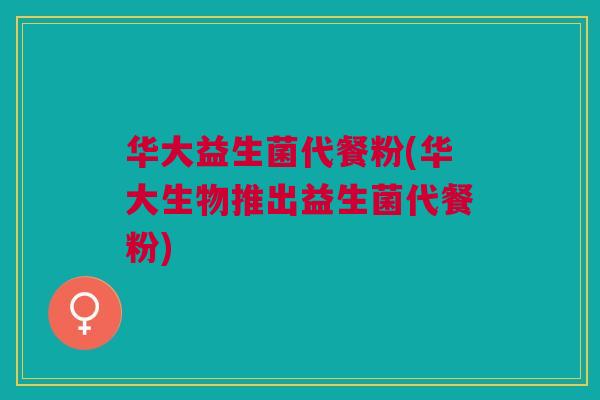 华大益生菌代餐粉(华大生物推出益生菌代餐粉)