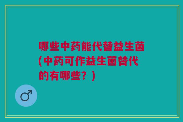 哪些中药能代替益生菌(中药可作益生菌替代的有哪些?)