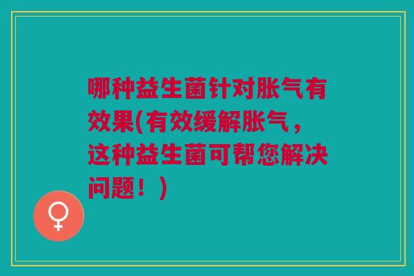 哪种益生菌针对胀气有效果(有效缓解胀气,这种益生菌可帮您解决问题!)