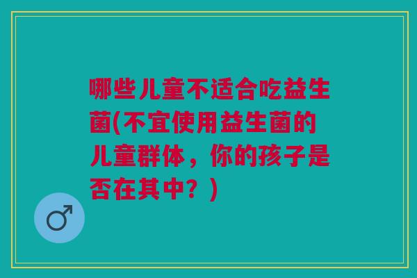 哪些儿童不适合吃益生菌(不宜使用益生菌的儿童群体,你的孩子是否在其中?)