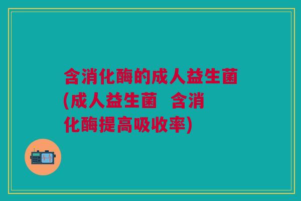 含消化酶的成人益生菌(成人益生菌 含消化酶提高吸收率)
