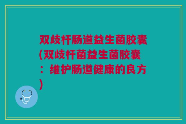 双歧杆肠道益生菌胶囊(双歧杆菌益生菌胶囊:维护肠道健康的良方)