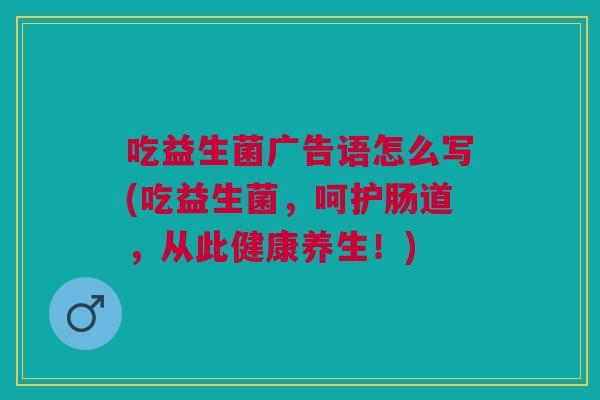 吃益生菌广告语怎么写(吃益生菌，呵护肠道，从此健康养生！)