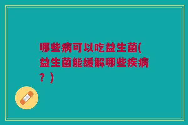 哪些可以吃益生菌(益生菌能缓解哪些?) 哪些可以吃益生菌(益生菌能缓解哪些?)
